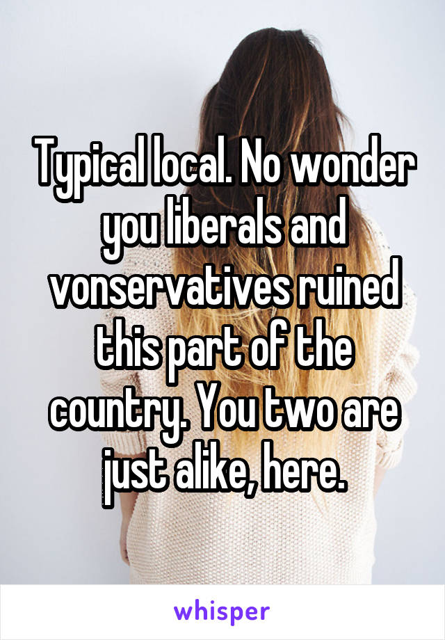 Typical local. No wonder you liberals and vonservatives ruined this part of the country. You two are just alike, here.