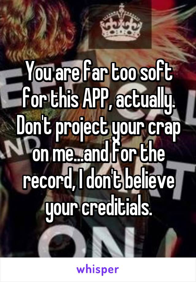 You are far too soft for this APP, actually. Don't project your crap on me...and for the record, I don't believe your creditials.