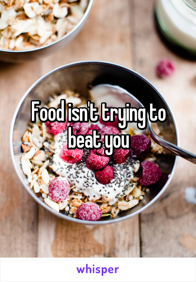 Food isn't trying to beat you
