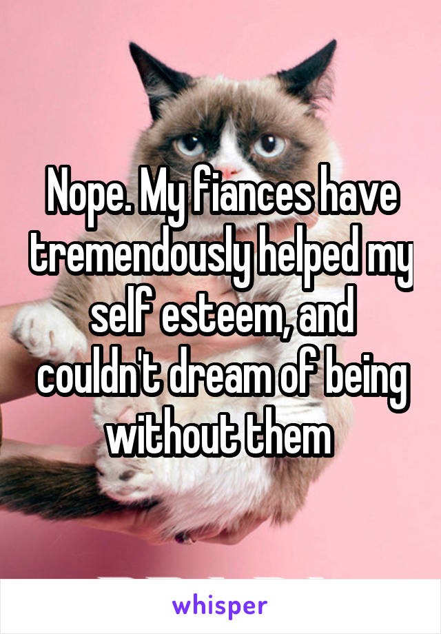 Nope. My fiances have tremendously helped my self esteem, and couldn't dream of being without them 