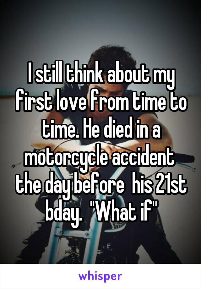 I still think about my first love from time to time. He died in a motorcycle accident  the day before  his 21st bday.  "What if"