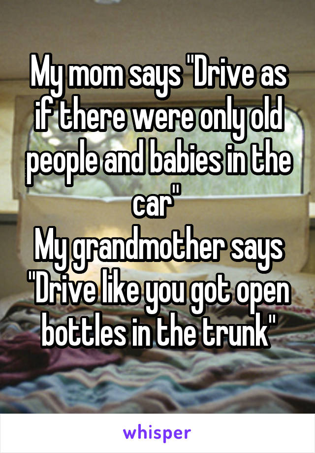 My mom says "Drive as if there were only old people and babies in the car" 
My grandmother says "Drive like you got open bottles in the trunk"
