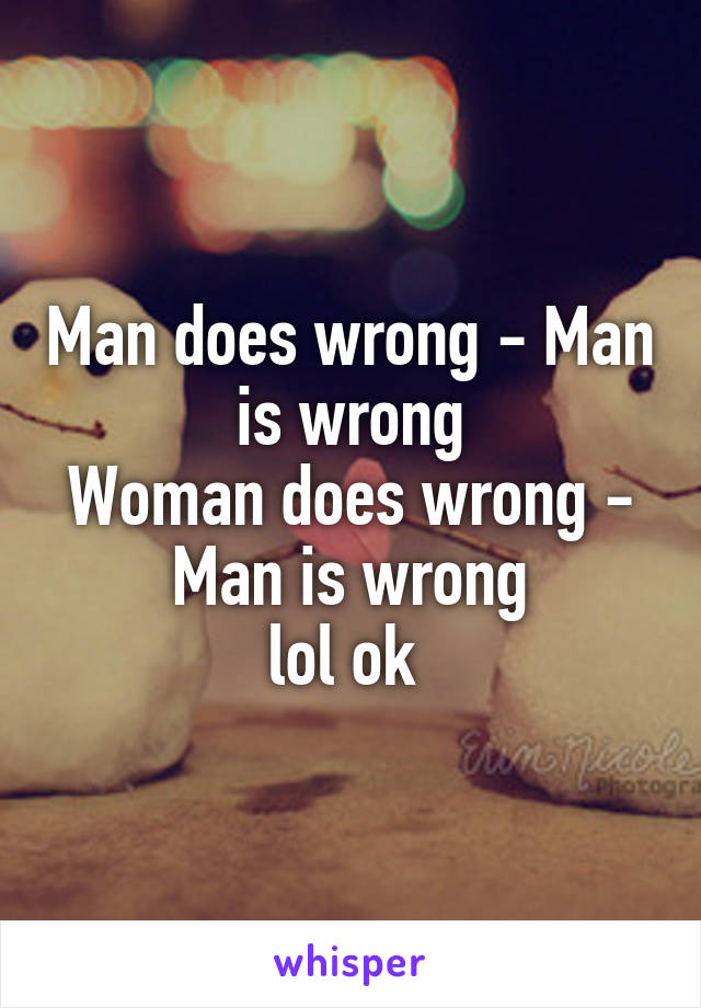 Man does wrong - Man is wrong
Woman does wrong - Man is wrong
lol ok 