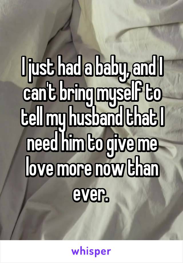 I just had a baby, and I can't bring myself to tell my husband that I need him to give me love more now than ever. 
