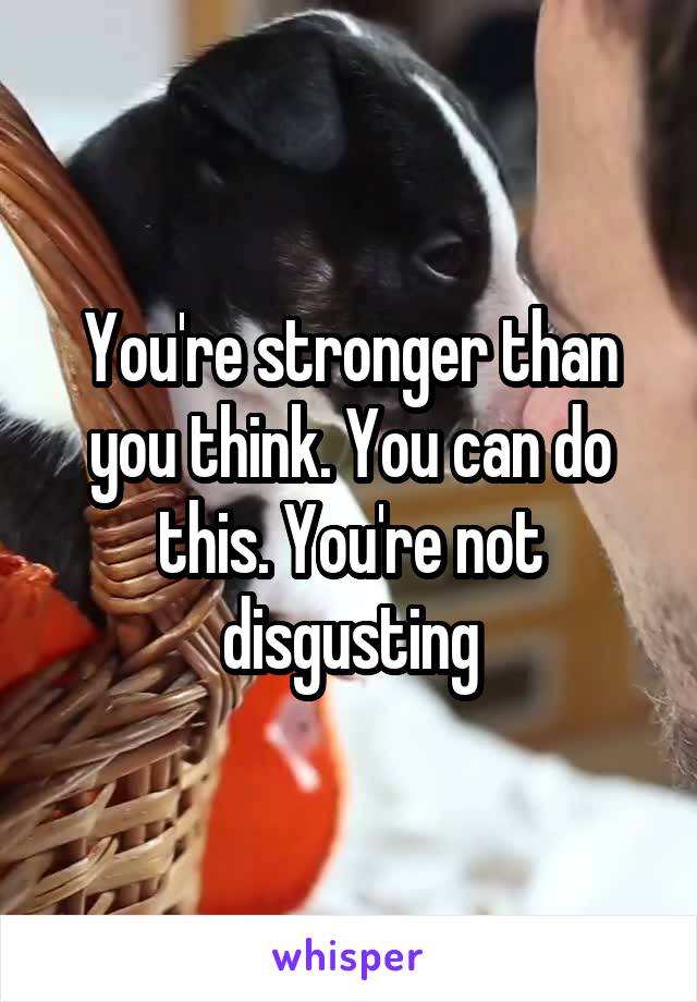 You're stronger than you think. You can do this. You're not disgusting