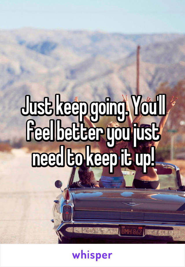 Just keep going. You'll feel better you just need to keep it up!