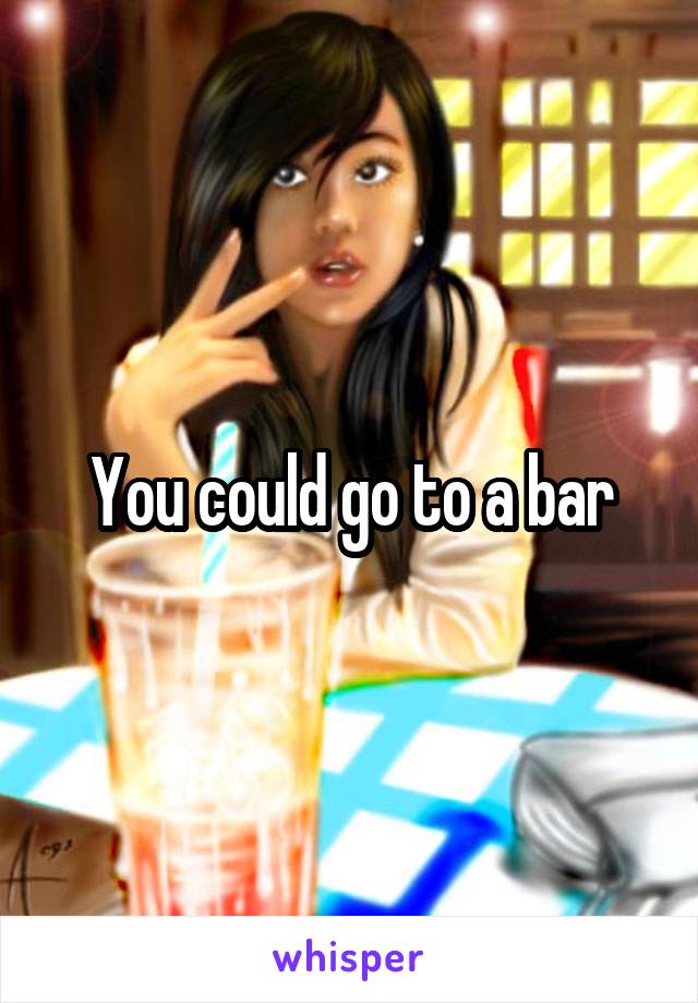 You could go to a bar