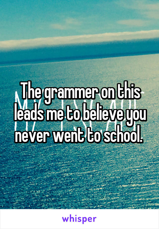 The grammer on this leads me to believe you never went to school. 