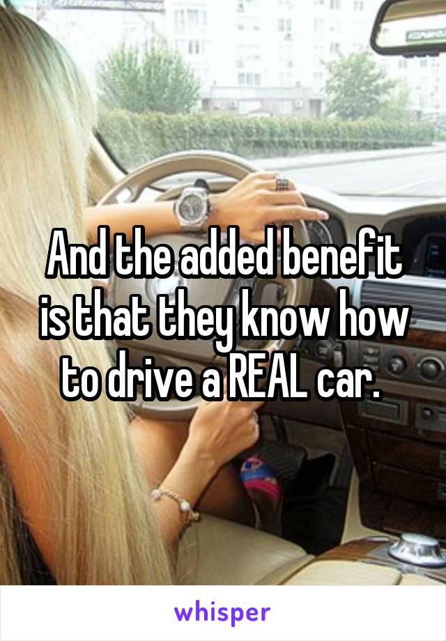 And the added benefit is that they know how to drive a REAL car. 