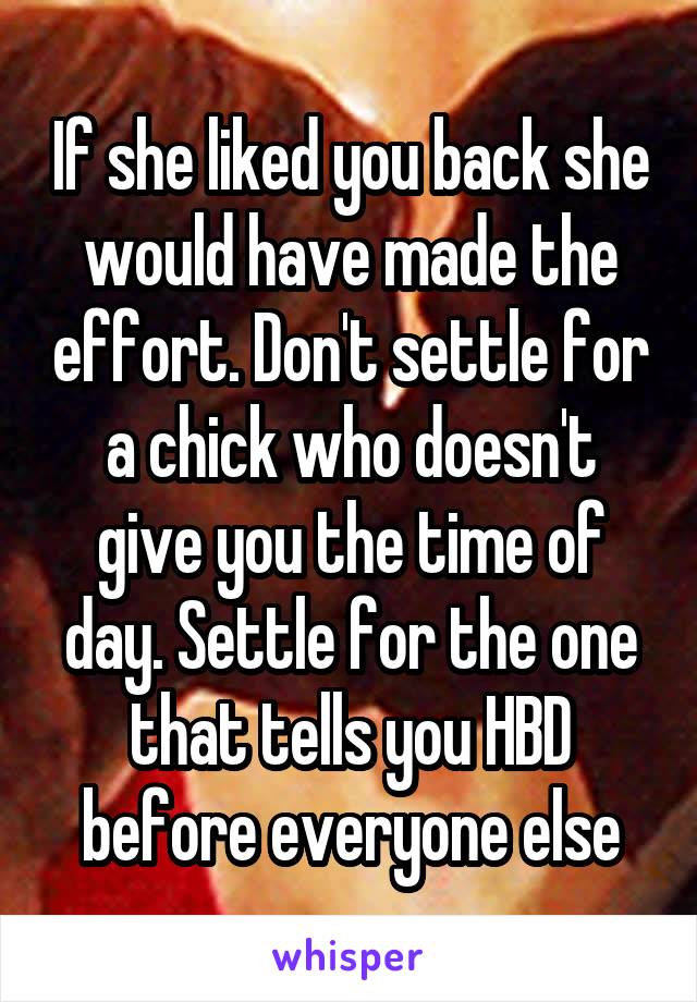 If she liked you back she would have made the effort. Don't settle for a chick who doesn't give you the time of day. Settle for the one that tells you HBD before everyone else