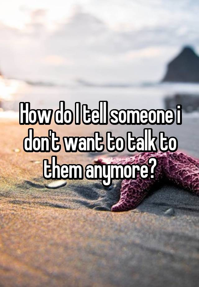 how-do-i-tell-someone-i-don-t-want-to-talk-to-them-anymore