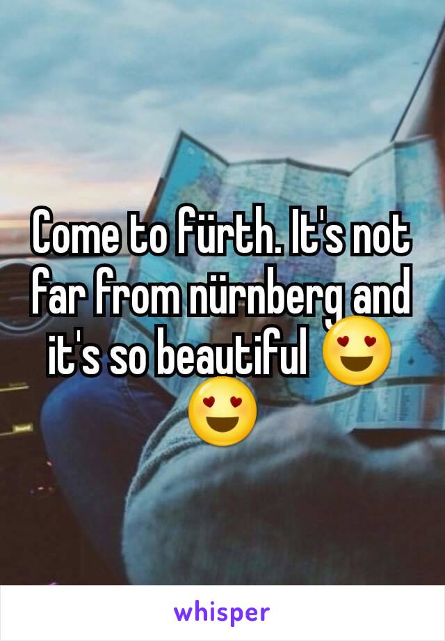 Come to fürth. It's not far from nürnberg and it's so beautiful 😍😍