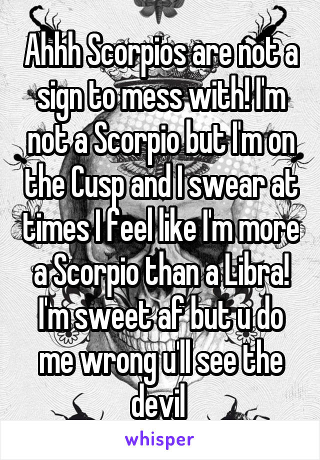 Ahhh Scorpios are not a sign to mess with! I'm not a Scorpio but I'm on the Cusp and I swear at times I feel like I'm more a Scorpio than a Libra! I'm sweet af but u do me wrong u'll see the devil 