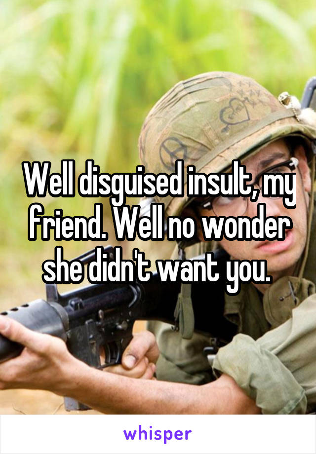 Well disguised insult, my friend. Well no wonder she didn't want you. 