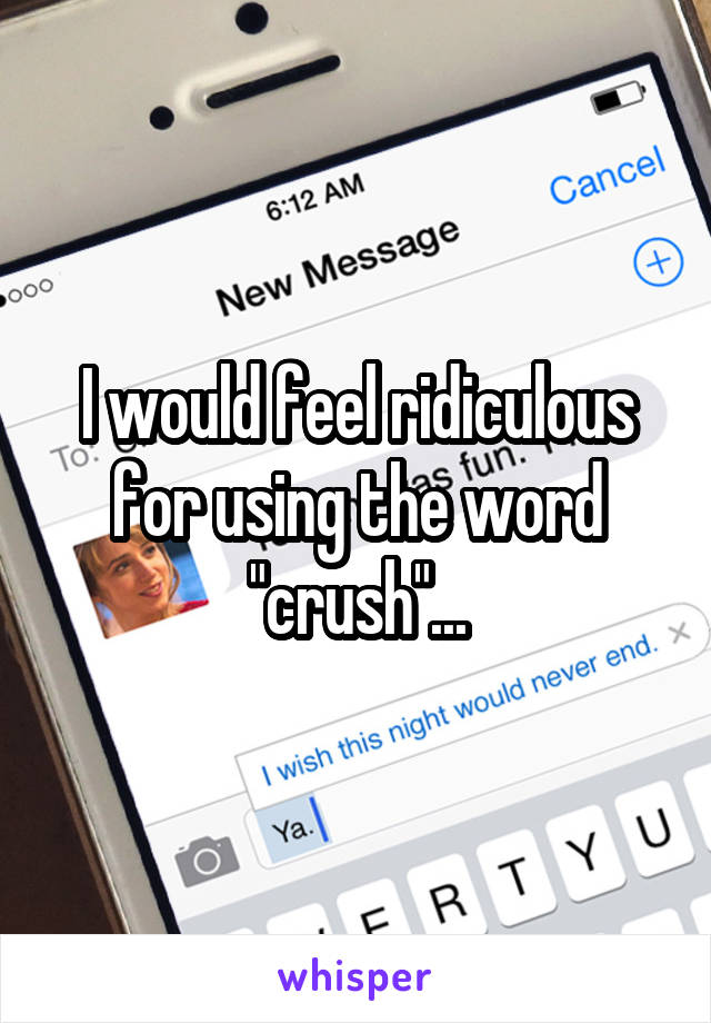 I would feel ridiculous for using the word "crush"...