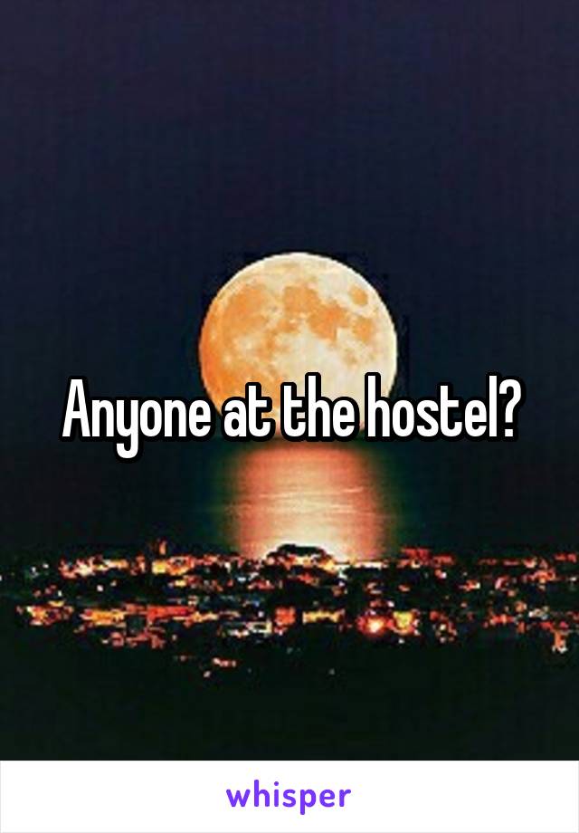 Anyone at the hostel?