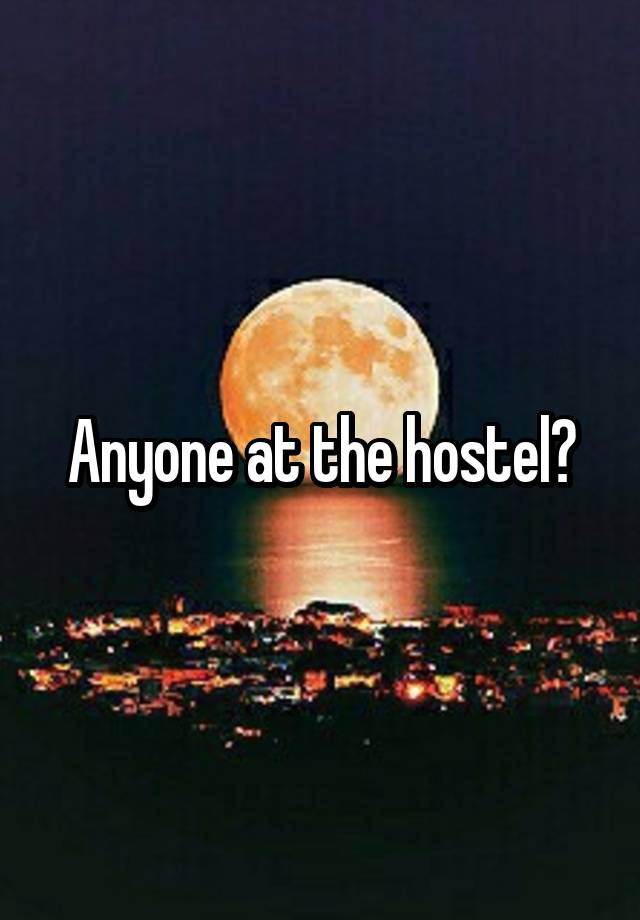 Anyone at the hostel?