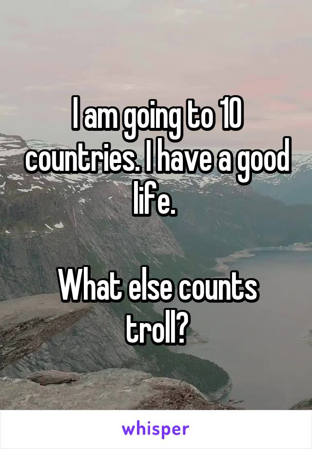 I am going to 10 countries. I have a good life. 

What else counts troll?