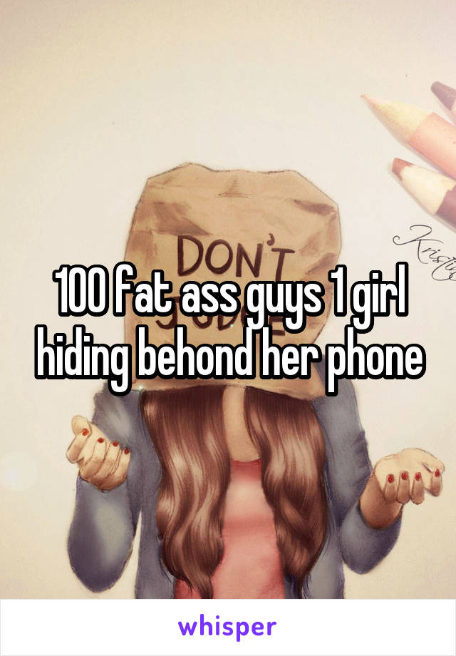 100 fat ass guys 1 girl hiding behond her phone