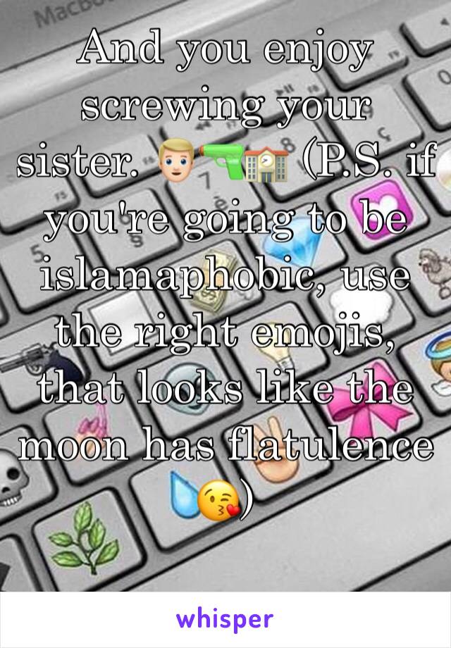 And you enjoy screwing your sister. 👱🏻🔫🏫 (P.S. if you're going to be islamaphobic, use the right emojis, that looks like the moon has flatulence 😘)