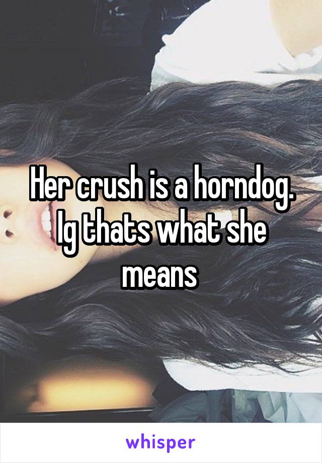 Her crush is a horndog. Ig thats what she means 