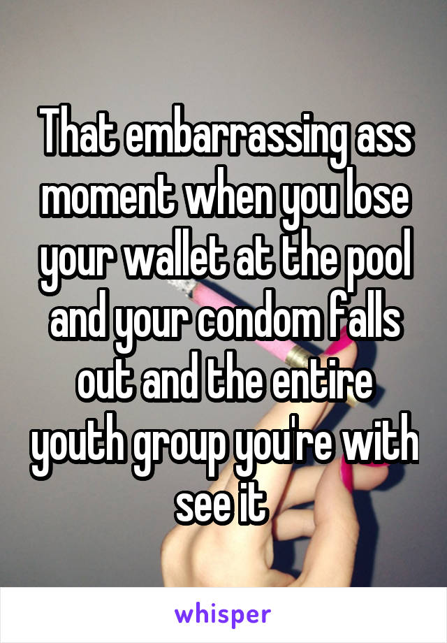 That embarrassing ass moment when you lose your wallet at the pool and your condom falls out and the entire youth group you're with see it 