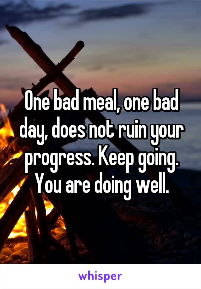 One bad meal, one bad day, does not ruin your progress. Keep going. You are doing well.