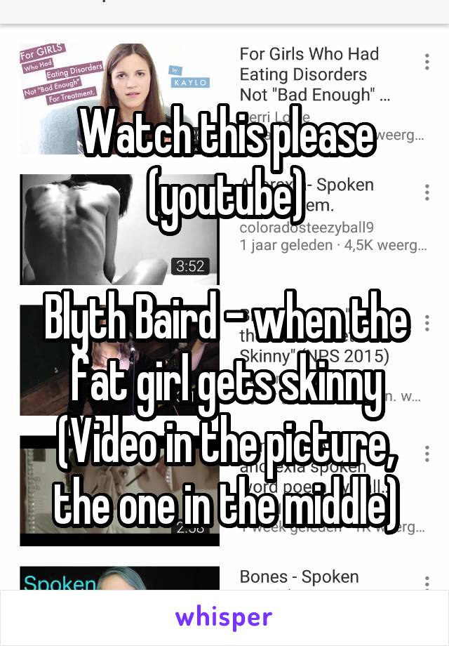 Watch this please (youtube)

Blyth Baird - when the fat girl gets skinny
(Video in the picture, the one in the middle)