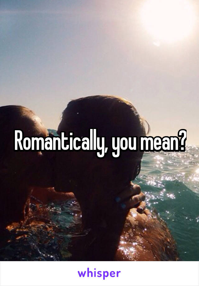 Romantically, you mean?