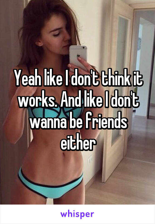 Yeah like I don't think it works. And like I don't wanna be friends either