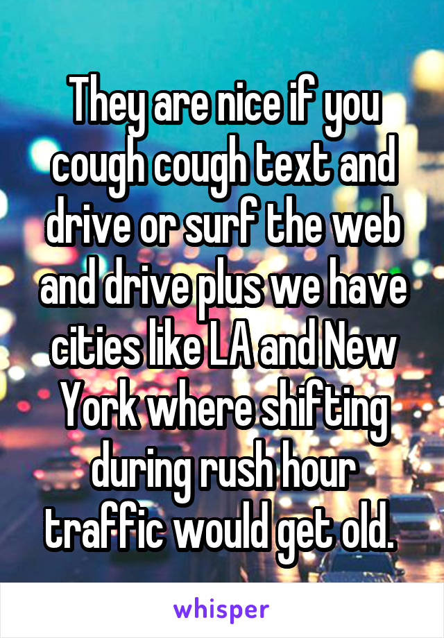 They are nice if you cough cough text and drive or surf the web and drive plus we have cities like LA and New York where shifting during rush hour traffic would get old. 