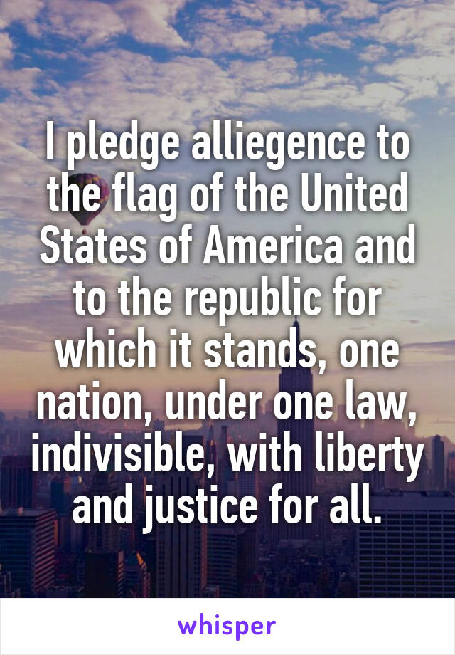 I pledge alliegence to the flag of the United States of America and to the republic for which it stands, one nation, under one law, indivisible, with liberty and justice for all.