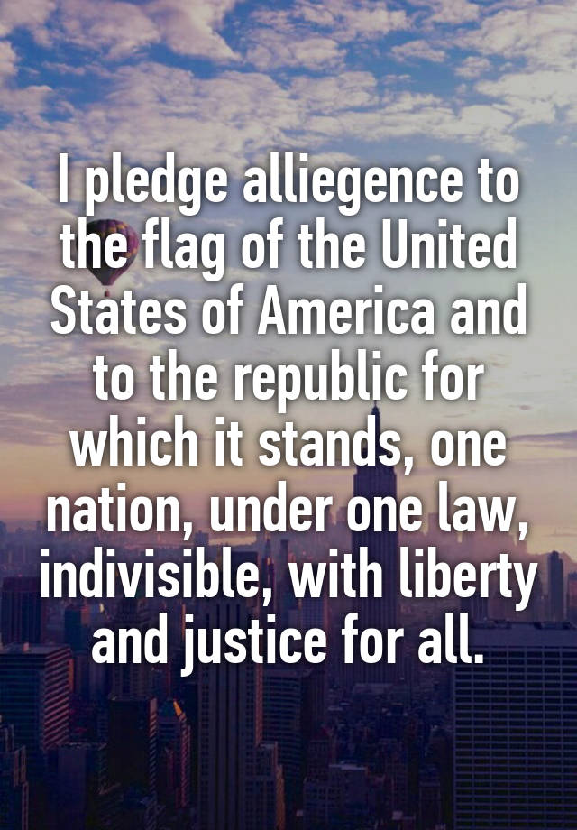 I pledge alliegence to the flag of the United States of America and to the republic for which it stands, one nation, under one law, indivisible, with liberty and justice for all.