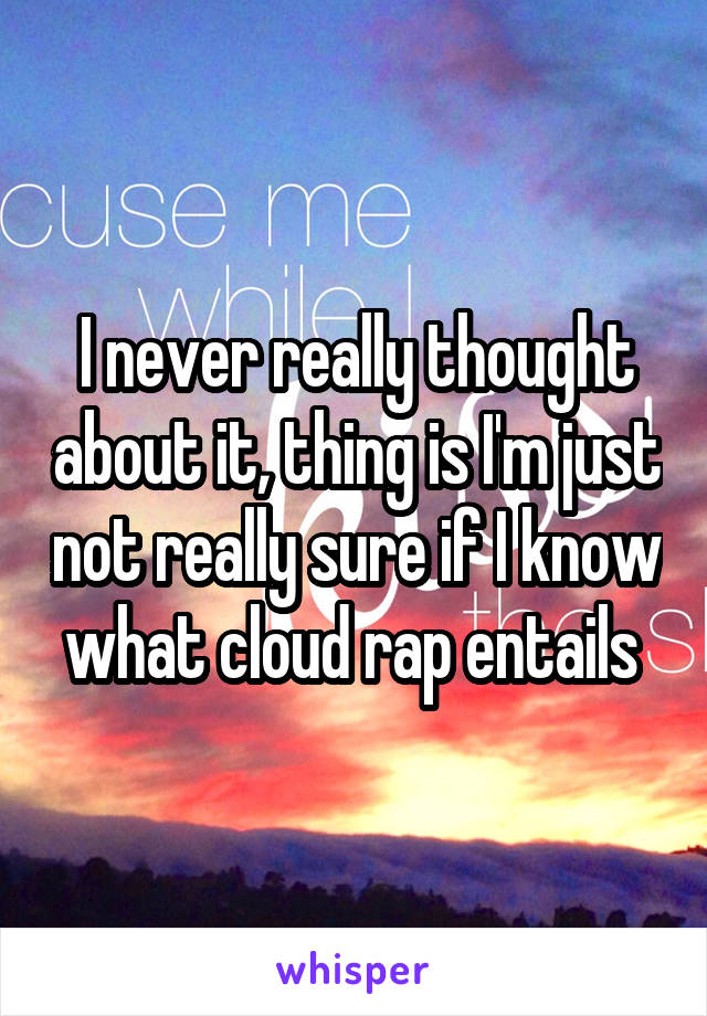 I never really thought about it, thing is I'm just not really sure if I know what cloud rap entails 