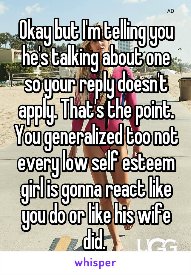 Okay but I'm telling you he's talking about one so your reply doesn't apply. That's the point. You generalized too not every low self esteem girl is gonna react like you do or like his wife did. 