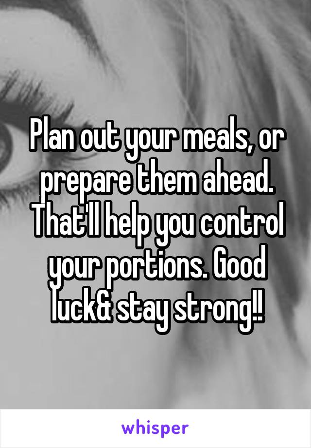 Plan out your meals, or prepare them ahead. That'll help you control your portions. Good luck& stay strong!!