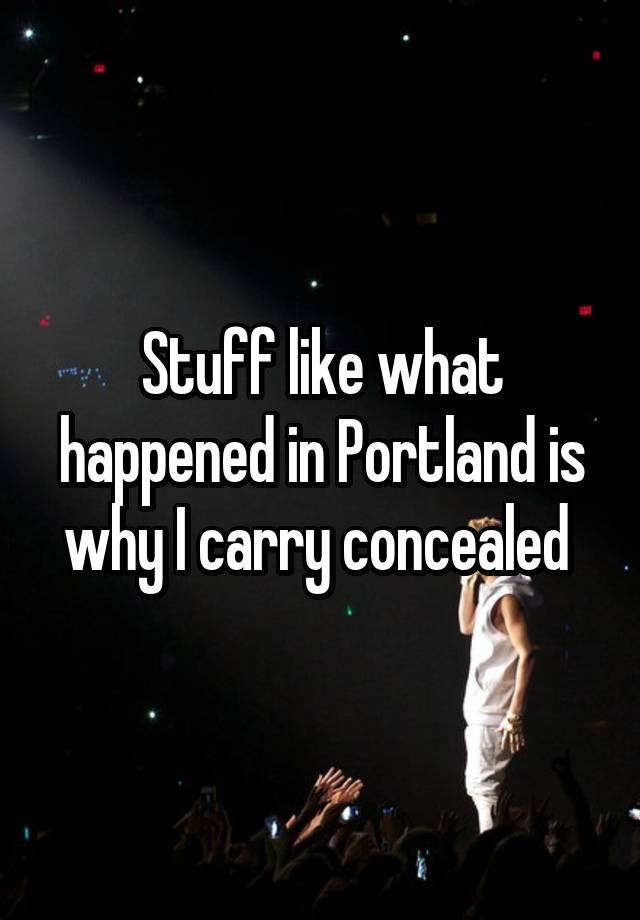 Stuff like what happened in Portland is why I carry concealed 