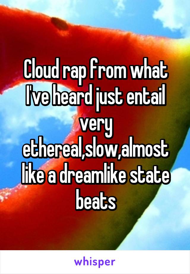 Cloud rap from what I've heard just entail very ethereal,slow,almost like a dreamlike state beats