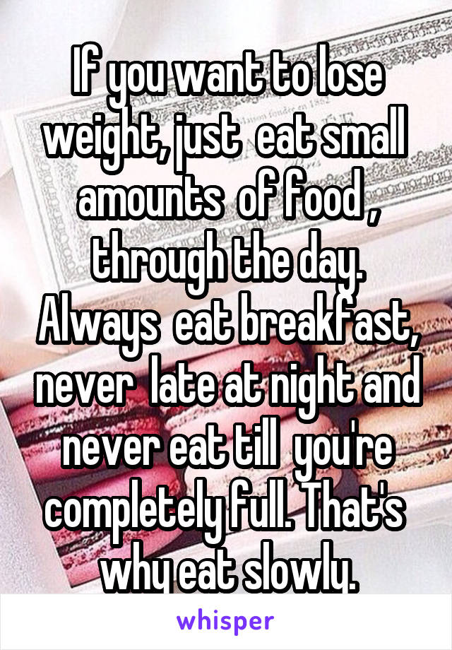 If you want to lose weight, just  eat small  amounts  of food , through the day. Always  eat breakfast, never  late at night and never eat till  you're completely full. That's  why eat slowly.