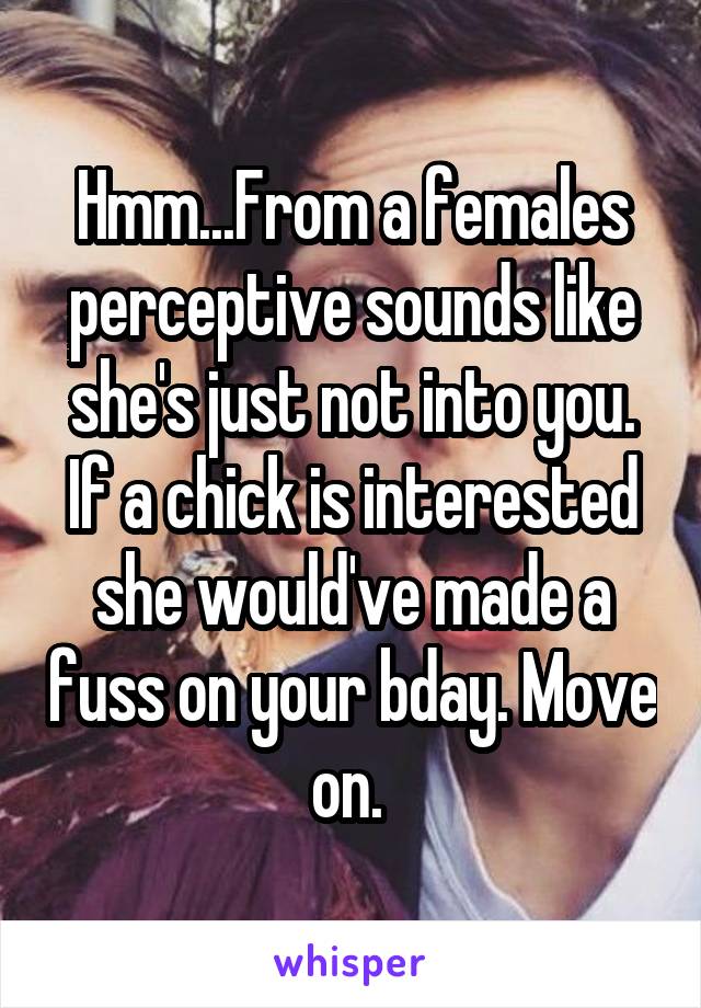 Hmm...From a females perceptive sounds like she's just not into you. If a chick is interested she would've made a fuss on your bday. Move on. 