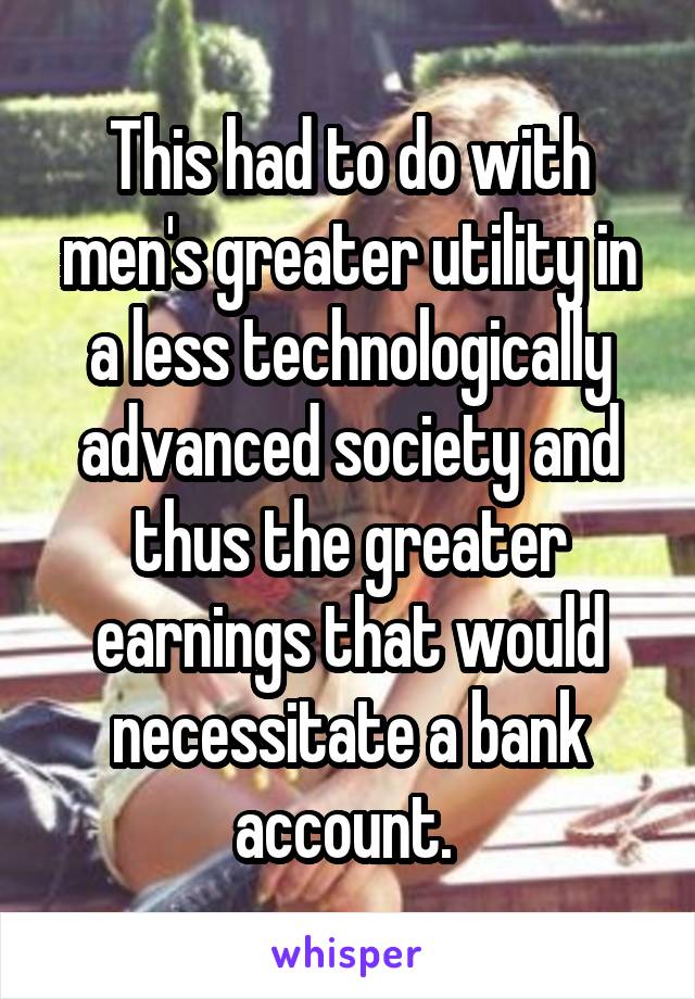 This had to do with men's greater utility in a less technologically advanced society and thus the greater earnings that would necessitate a bank account. 