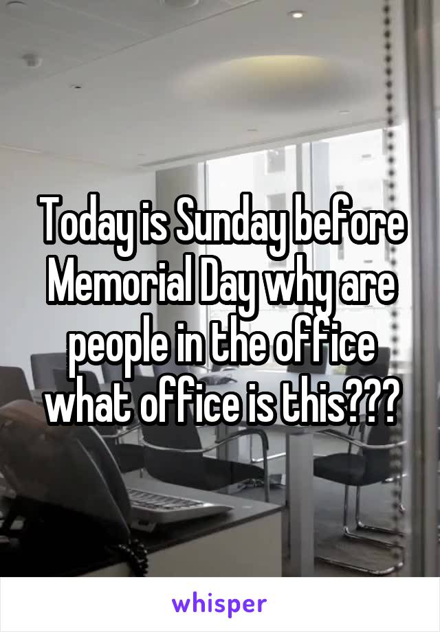 Today is Sunday before Memorial Day why are people in the office what office is this???