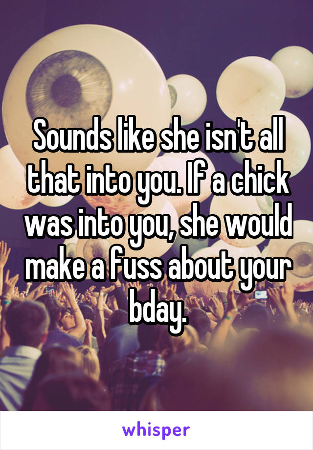 Sounds like she isn't all that into you. If a chick was into you, she would make a fuss about your bday.