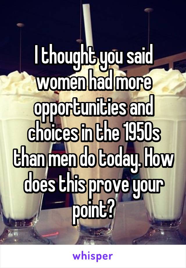 I thought you said women had more opportunities and choices in the 1950s than men do today. How does this prove your point?