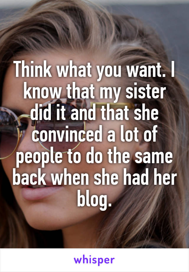 Think what you want. I know that my sister did it and that she convinced a lot of people to do the same back when she had her blog.