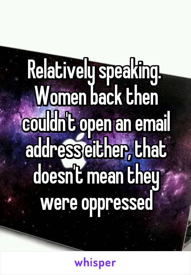 Relatively speaking.  Women back then couldn't open an email address either, that doesn't mean they were oppressed