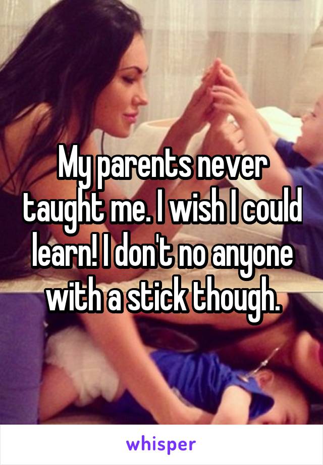My parents never taught me. I wish I could learn! I don't no anyone with a stick though.