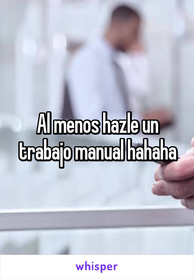 Al menos hazle un trabajo manual hahaha