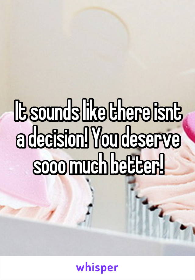 It sounds like there isnt a decision! You deserve sooo much better!