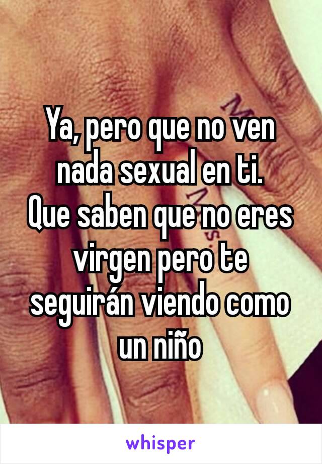 Ya, pero que no ven nada sexual en ti.
Que saben que no eres virgen pero te seguirán viendo como un niño